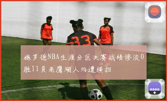 施罗德NBA生涯分区决赛战绩惨淡0胜11负老鹰湖人均遭横扫