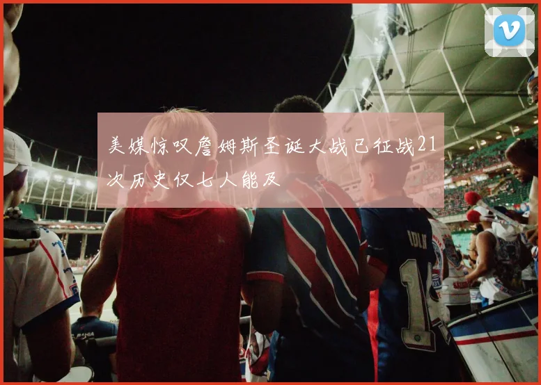 美媒惊叹詹姆斯圣诞大战已征战21次历史仅七人能及