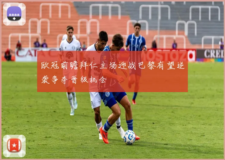 欧冠前瞻拜仁主场迎战巴黎有望逆袭争夺晋级机会