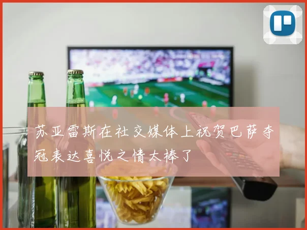 苏亚雷斯在社交媒体上祝贺巴萨夺冠表达喜悦之情太棒了