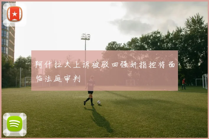 阿什拉夫上诉被驳回强奸指控将面临法庭审判