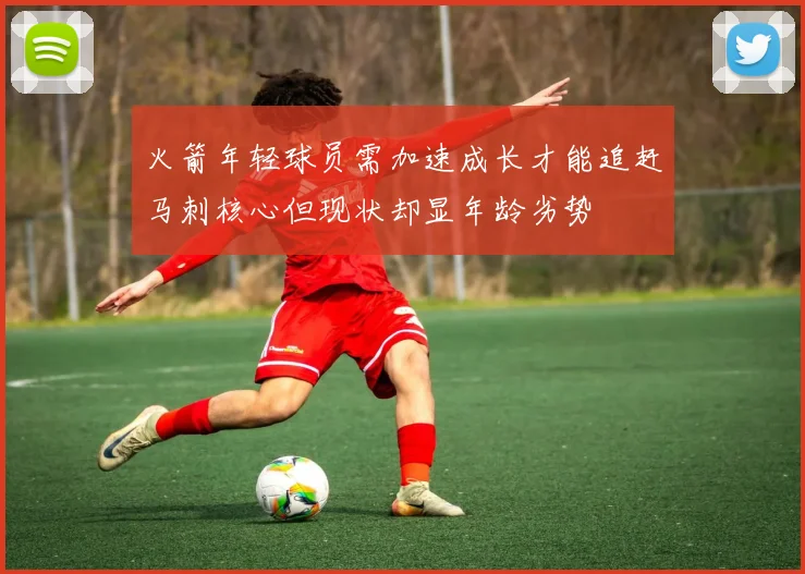 火箭年轻球员需加速成长才能追赶马刺核心但现状却显年龄劣势