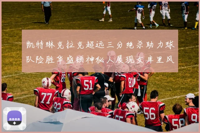 凯特琳克拉克超远三分绝杀助力球队险胜华盛顿神秘人展现女库里风采