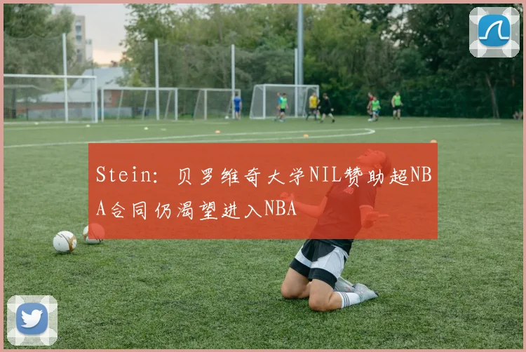 Stein：贝罗维奇大学NIL赞助超NBA合同仍渴望进入NBA