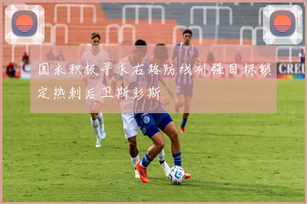 国米积极寻求右路防线补强目标锁定热刺后卫斯彭斯