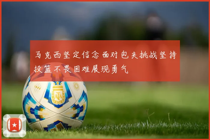 马克西坚定信念面对包夹挑战坚持投篮不畏困难展现勇气