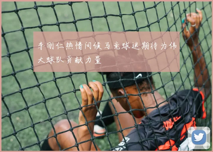 李刚仁热情问候马竞球迷期待为伟大球队贡献力量