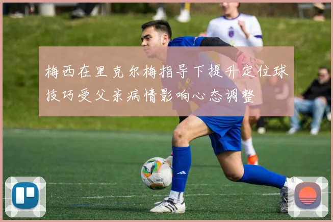 梅西在里克尔梅指导下提升定位球技巧受父亲病情影响心态调整