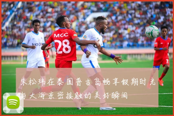 朱松玮在泰国普吉岛畅享假期时光与大海亲密接触的美好瞬间