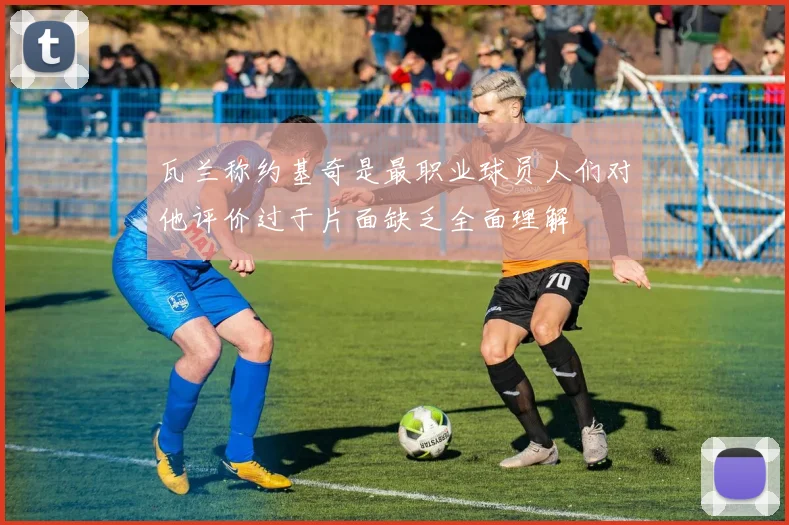 瓦兰称约基奇是最职业球员人们对他评价过于片面缺乏全面理解