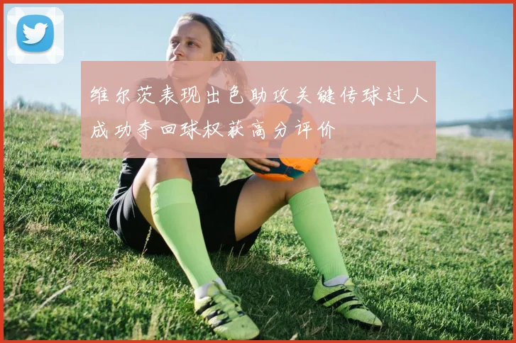 维尔茨表现出色助攻关键传球过人成功夺回球权获高分评价