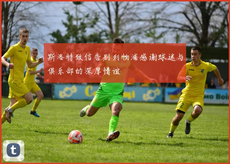 斯洛特致信告别利物浦感谢球迷与俱乐部的深厚情谊