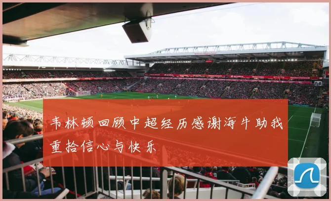 韦林顿回顾中超经历感谢海牛助我重拾信心与快乐