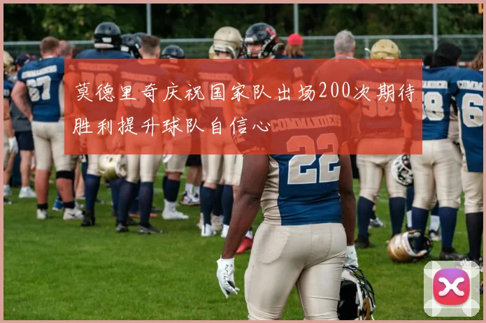 莫德里奇庆祝国家队出场200次期待胜利提升球队自信心