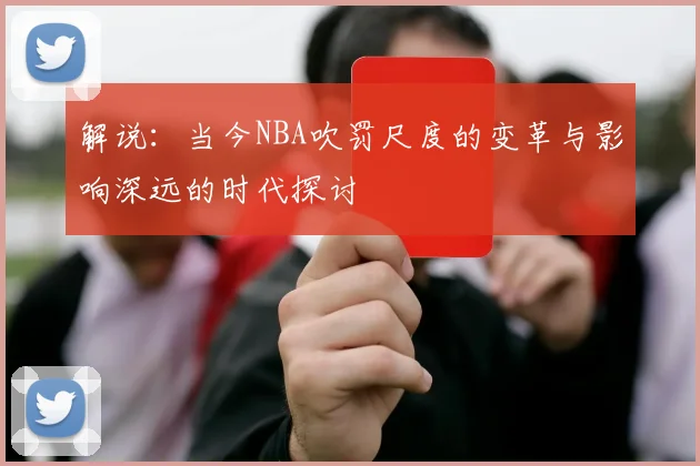 解说：当今NBA吹罚尺度的变革与影响深远的时代探讨