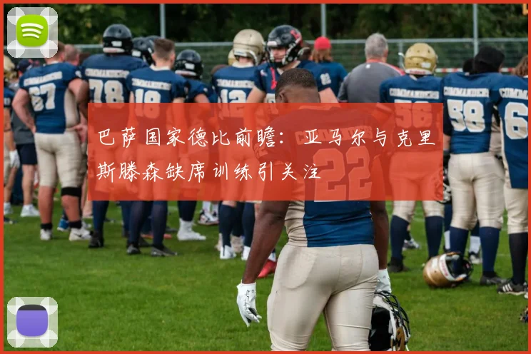 巴萨国家德比前瞻：亚马尔与克里斯滕森缺席训练引关注