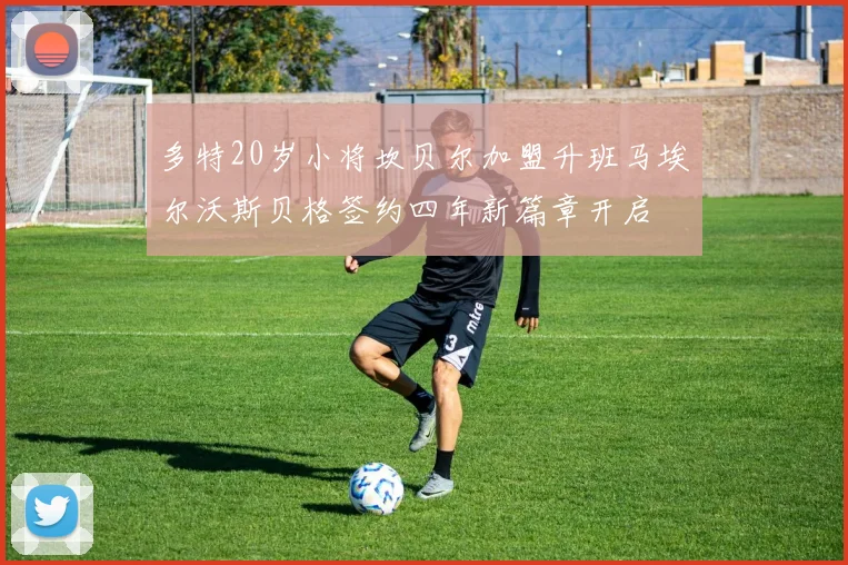 多特20岁小将坎贝尔加盟升班马埃尔沃斯贝格签约四年新篇章开启