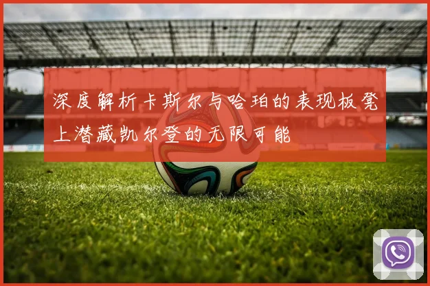 深度解析卡斯尔与哈珀的表现板凳上潜藏凯尔登的无限可能