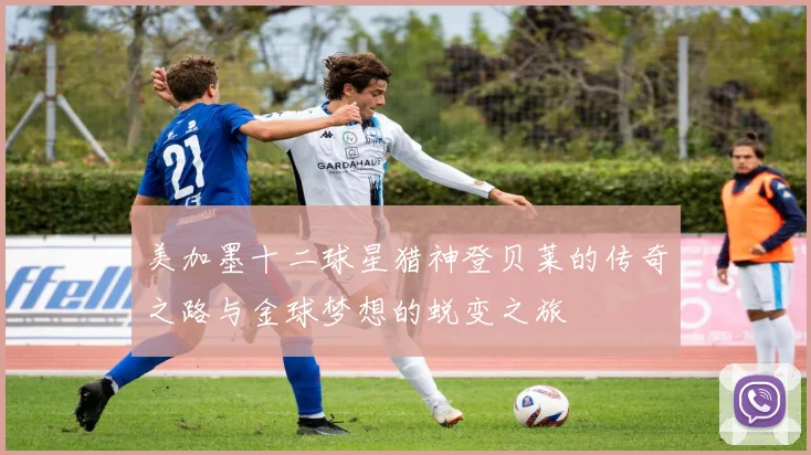 美加墨十二球星猎神登贝莱的传奇之路与金球梦想的蜕变之旅