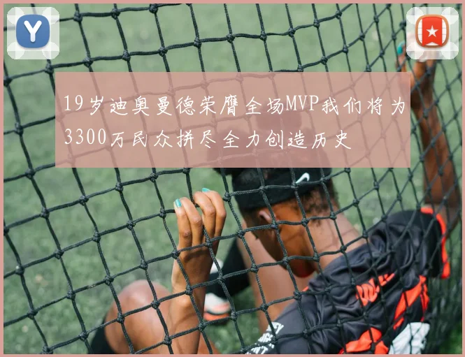 19岁迪奥曼德荣膺全场MVP我们将为3300万民众拼尽全力创造历史