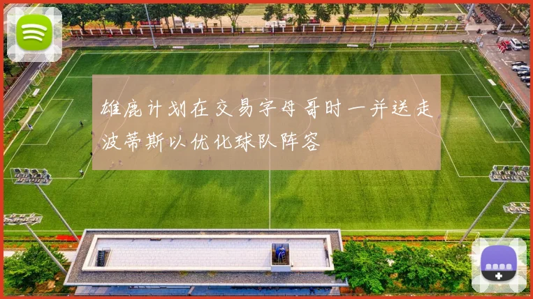 雄鹿计划在交易字母哥时一并送走波蒂斯以优化球队阵容