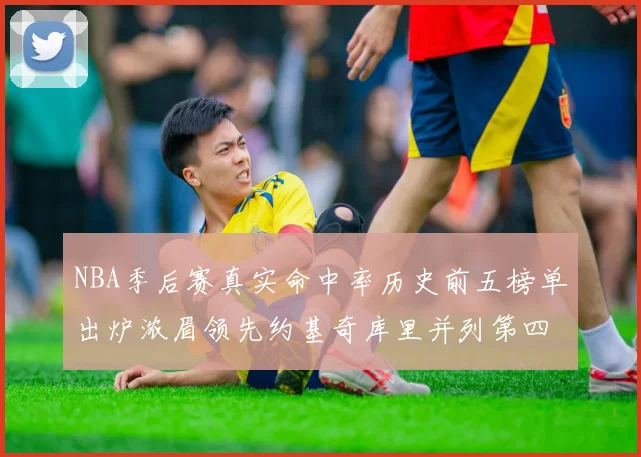 NBA季后赛真实命中率历史前五榜单出炉浓眉领先约基奇库里并列第四