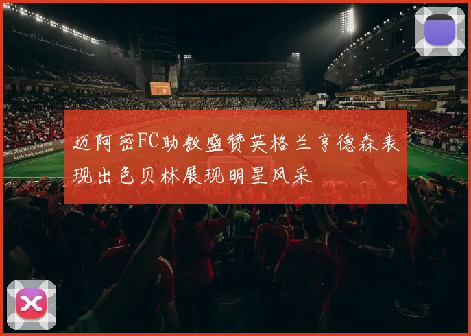 迈阿密FC助教盛赞英格兰亨德森表现出色贝林展现明星风采