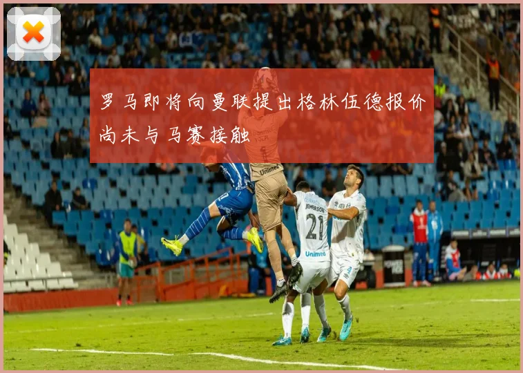罗马即将向曼联提出格林伍德报价尚未与马赛接触