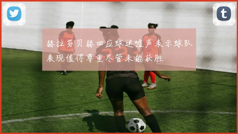 赫拉芬贝赫回应球迷嘘声表示球队表现值得尊重尽管未能获胜